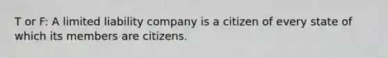 T or F: A limited liability company is a citizen of every state of which its members are citizens.