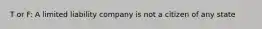 T or F: A limited liability company is not a citizen of any state