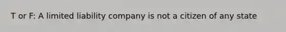 T or F: A limited liability company is not a citizen of any state