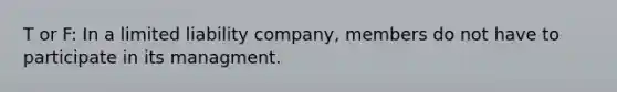 T or F: In a limited liability company, members do not have to participate in its managment.