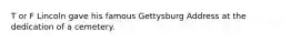 T or F Lincoln gave his famous Gettysburg Address at the dedication of a cemetery.
