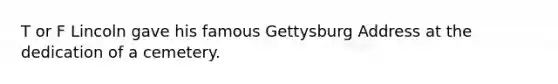 T or F Lincoln gave his famous Gettysburg Address at the dedication of a cemetery.