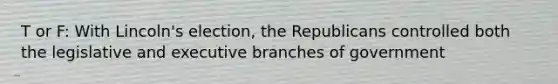 T or F: With Lincoln's election, the Republicans controlled both the legislative and executive branches of government