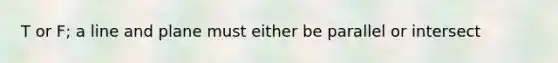 T or F; a line and plane must either be parallel or intersect