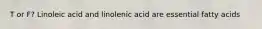 T or F? Linoleic acid and linolenic acid are essential fatty acids