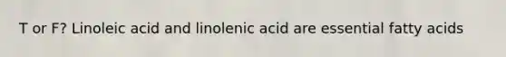 T or F? Linoleic acid and linolenic acid are essential fatty acids