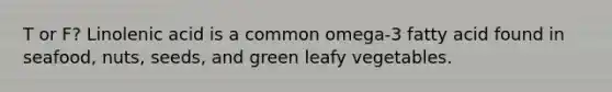 T or F? Linolenic acid is a common omega-3 fatty acid found in seafood, nuts, seeds, and green leafy vegetables.