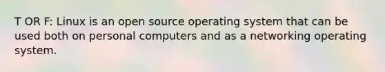 T OR F: Linux is an open source operating system that can be used both on personal computers and as a networking operating system.