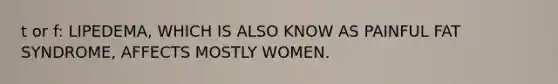 t or f: LIPEDEMA, WHICH IS ALSO KNOW AS PAINFUL FAT SYNDROME, AFFECTS MOSTLY WOMEN.