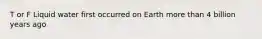 T or F Liquid water first occurred on Earth more than 4 billion years ago