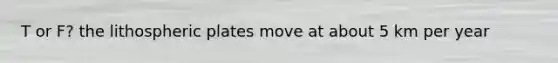 T or F? the lithospheric plates move at about 5 km per year