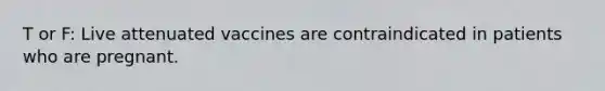 T or F: Live attenuated vaccines are contraindicated in patients who are pregnant.