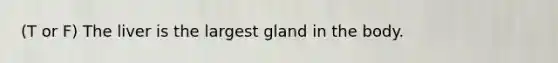 (T or F) The liver is the largest gland in the body.