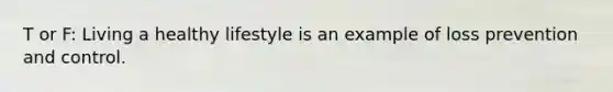 T or F: Living a healthy lifestyle is an example of loss prevention and control.