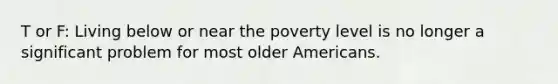 T or F: Living below or near the poverty level is no longer a significant problem for most older Americans.