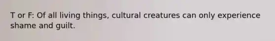 T or F: Of all living things, cultural creatures can only experience shame and guilt.