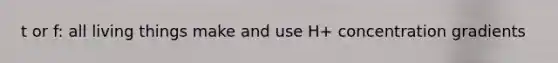 t or f: all living things make and use H+ concentration gradients