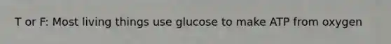 T or F: Most living things use glucose to make ATP from oxygen