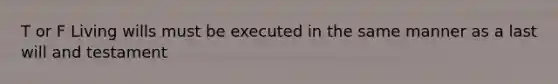 T or F Living wills must be executed in the same manner as a last will and testament