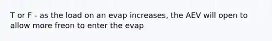 T or F - as the load on an evap increases, the AEV will open to allow more freon to enter the evap