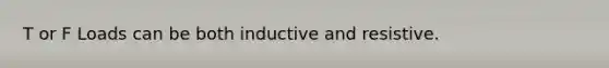 T or F Loads can be both inductive and resistive.