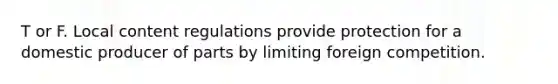 T or F. Local content regulations provide protection for a domestic producer of parts by limiting foreign competition.