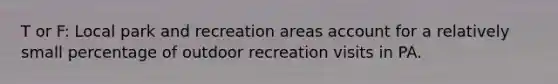 T or F: Local park and recreation areas account for a relatively small percentage of outdoor recreation visits in PA.