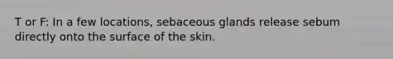 T or F: In a few locations, sebaceous glands release sebum directly onto the surface of the skin.