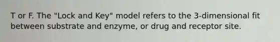 T or F. The "Lock and Key" model refers to the 3-dimensional fit between substrate and enzyme, or drug and receptor site.