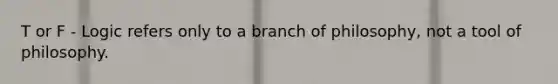 T or F - Logic refers only to a branch of philosophy, not a tool of philosophy.