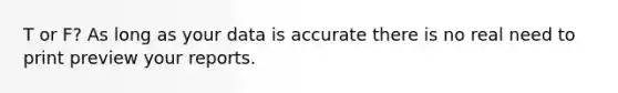 T or F? As long as your data is accurate there is no real need to print preview your reports.