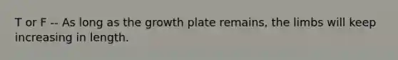 T or F -- As long as the growth plate remains, the limbs will keep increasing in length.