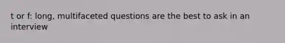 t or f: long, multifaceted questions are the best to ask in an interview