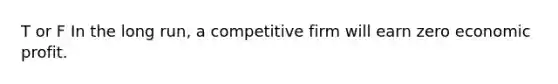 T or F In the long run, a competitive firm will earn zero economic profit.