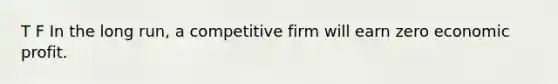 T F In the long run, a competitive firm will earn zero economic profit.