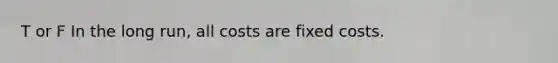 T or F In the long run, all costs are fixed costs.