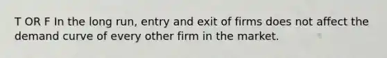 T OR F In the long run, entry and exit of firms does not affect the demand curve of every other firm in the market.