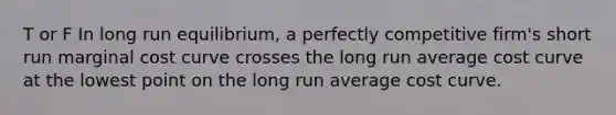 T or F In long run equilibrium, a perfectly competitive firm's short run marginal cost curve crosses the long run average cost curve at the lowest point on the long run average cost curve.