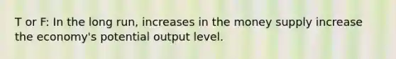 T or F: In the long run, increases in the money supply increase the economy's potential output level.