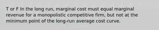 T or F In the long run, marginal cost must equal marginal revenue for a monopolistic competitive firm, but not at the minimum point of the long-run average cost curve.