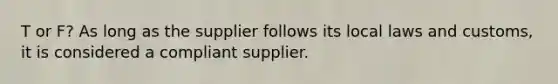 T or F? As long as the supplier follows its local laws and customs, it is considered a compliant supplier.