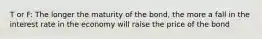 T or F: The longer the maturity of the bond, the more a fall in the interest rate in the economy will raise the price of the bond