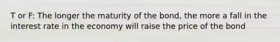 T or F: The longer the maturity of the bond, the more a fall in the interest rate in the economy will raise the price of the bond