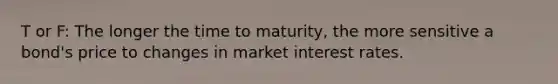 T or F: The longer the time to​ maturity, the more sensitive a​ bond's price to changes in market interest rates.