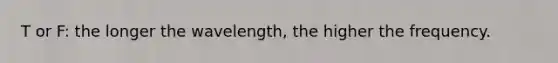T or F: the longer the wavelength, the higher the frequency.