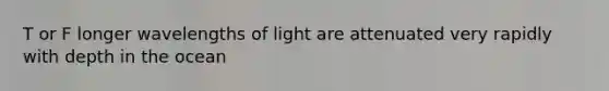 T or F longer wavelengths of light are attenuated very rapidly with depth in the ocean