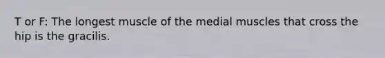 T or F: The longest muscle of the medial muscles that cross the hip is the gracilis.