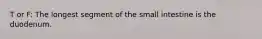 T or F: The longest segment of the small intestine is the duodenum.