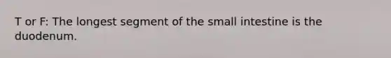 T or F: The longest segment of <a href='https://www.questionai.com/knowledge/kt623fh5xn-the-small-intestine' class='anchor-knowledge'>the small intestine</a> is the duodenum.