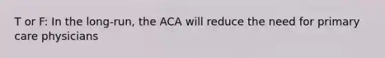 T or F: In the long-run, the ACA will reduce the need for primary care physicians